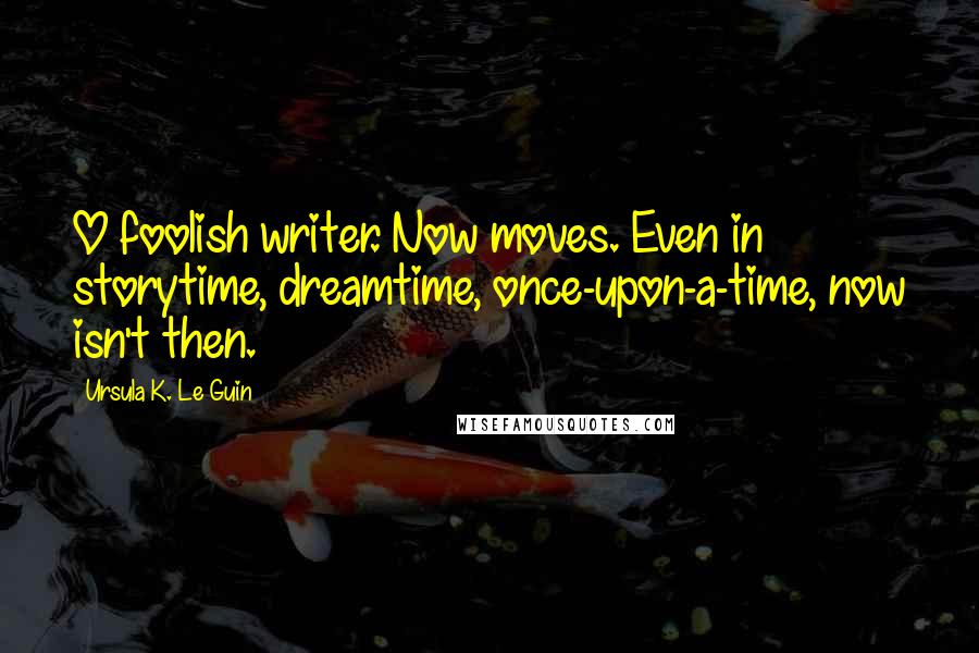 Ursula K. Le Guin Quotes: O foolish writer. Now moves. Even in storytime, dreamtime, once-upon-a-time, now isn't then.