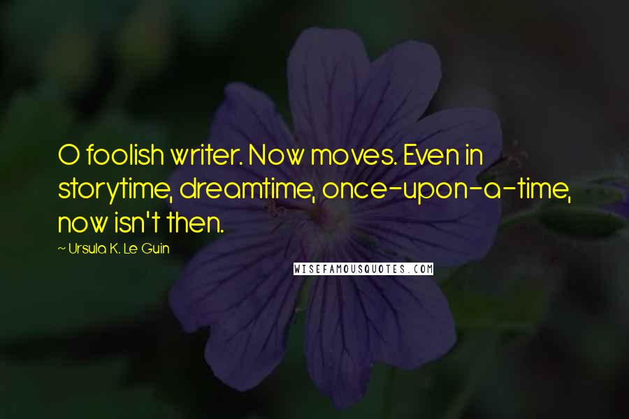 Ursula K. Le Guin Quotes: O foolish writer. Now moves. Even in storytime, dreamtime, once-upon-a-time, now isn't then.