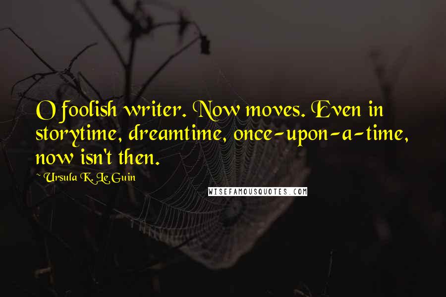 Ursula K. Le Guin Quotes: O foolish writer. Now moves. Even in storytime, dreamtime, once-upon-a-time, now isn't then.