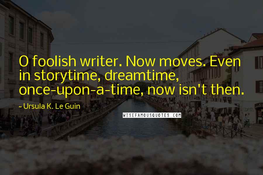 Ursula K. Le Guin Quotes: O foolish writer. Now moves. Even in storytime, dreamtime, once-upon-a-time, now isn't then.