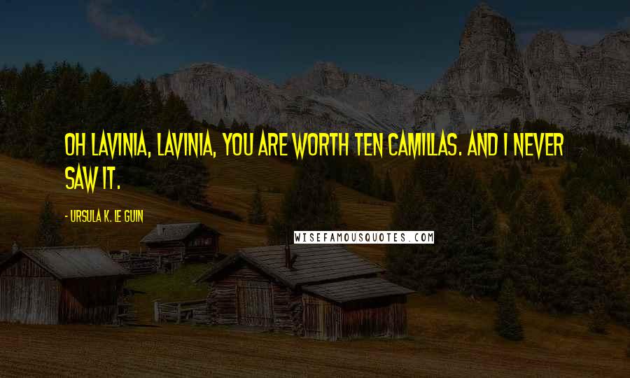 Ursula K. Le Guin Quotes: Oh Lavinia, Lavinia, you are worth ten Camillas. And I never saw it.