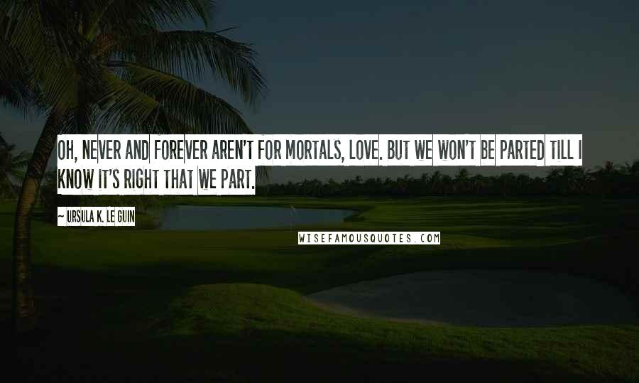 Ursula K. Le Guin Quotes: Oh, never and forever aren't for mortals, love. But we won't be parted till I know it's right that we part.