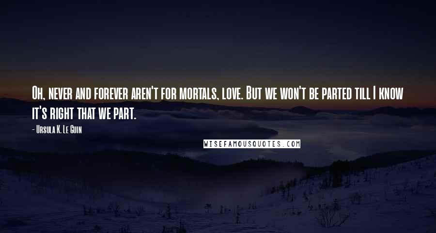 Ursula K. Le Guin Quotes: Oh, never and forever aren't for mortals, love. But we won't be parted till I know it's right that we part.