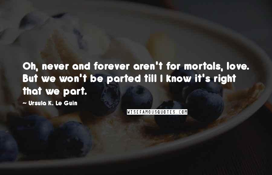 Ursula K. Le Guin Quotes: Oh, never and forever aren't for mortals, love. But we won't be parted till I know it's right that we part.