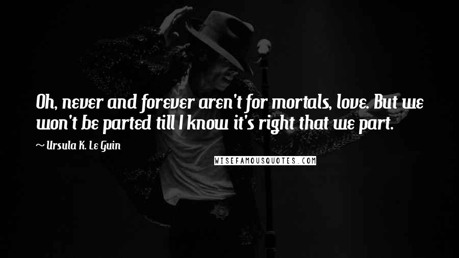 Ursula K. Le Guin Quotes: Oh, never and forever aren't for mortals, love. But we won't be parted till I know it's right that we part.