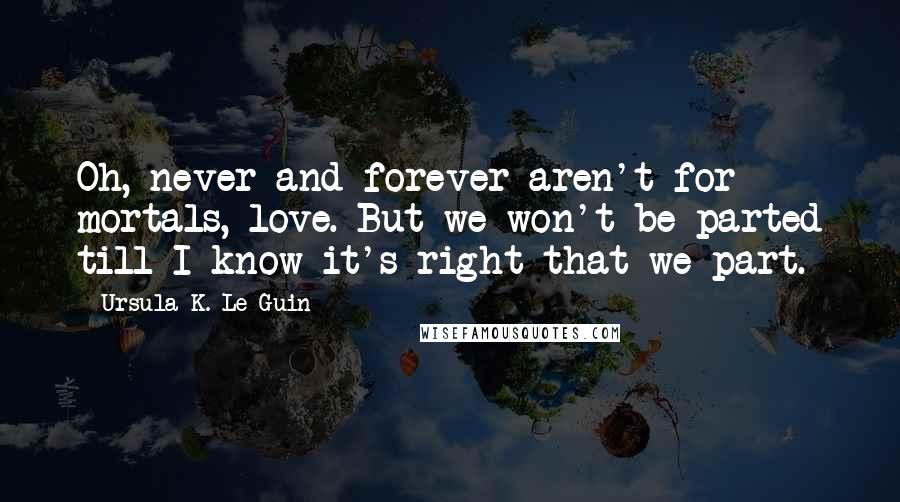 Ursula K. Le Guin Quotes: Oh, never and forever aren't for mortals, love. But we won't be parted till I know it's right that we part.