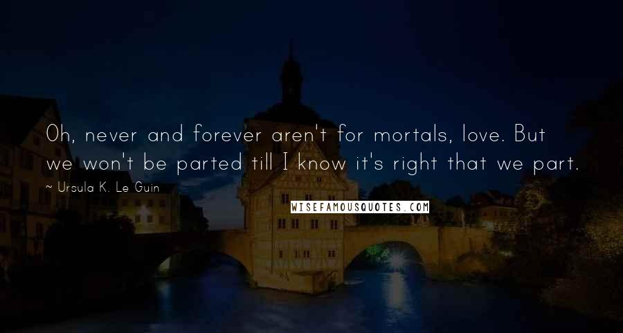 Ursula K. Le Guin Quotes: Oh, never and forever aren't for mortals, love. But we won't be parted till I know it's right that we part.