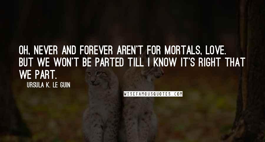 Ursula K. Le Guin Quotes: Oh, never and forever aren't for mortals, love. But we won't be parted till I know it's right that we part.