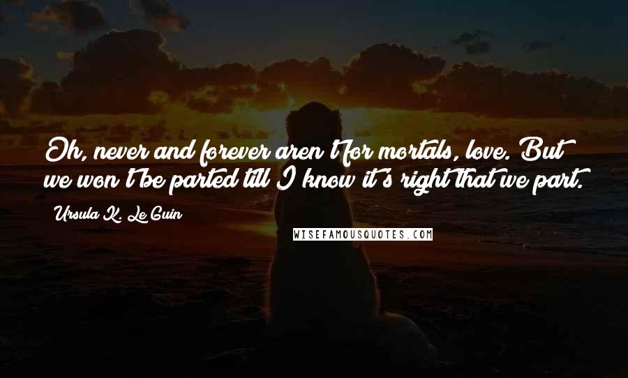 Ursula K. Le Guin Quotes: Oh, never and forever aren't for mortals, love. But we won't be parted till I know it's right that we part.