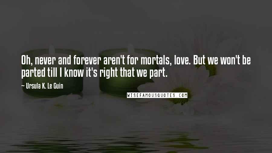 Ursula K. Le Guin Quotes: Oh, never and forever aren't for mortals, love. But we won't be parted till I know it's right that we part.