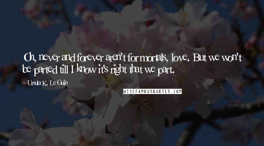 Ursula K. Le Guin Quotes: Oh, never and forever aren't for mortals, love. But we won't be parted till I know it's right that we part.