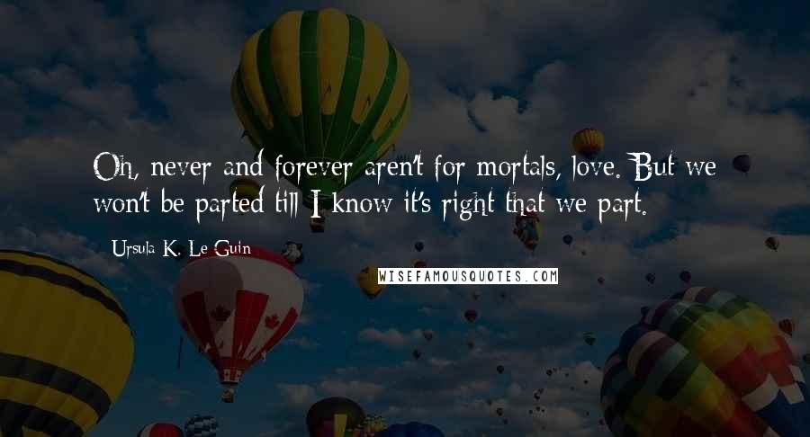 Ursula K. Le Guin Quotes: Oh, never and forever aren't for mortals, love. But we won't be parted till I know it's right that we part.