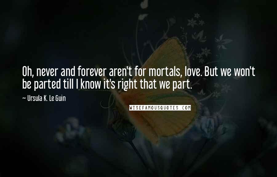 Ursula K. Le Guin Quotes: Oh, never and forever aren't for mortals, love. But we won't be parted till I know it's right that we part.