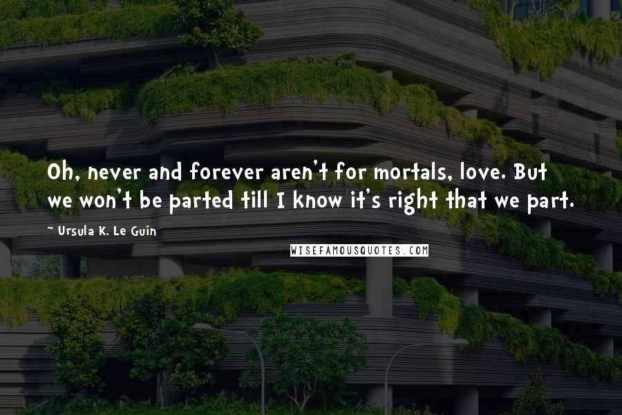 Ursula K. Le Guin Quotes: Oh, never and forever aren't for mortals, love. But we won't be parted till I know it's right that we part.