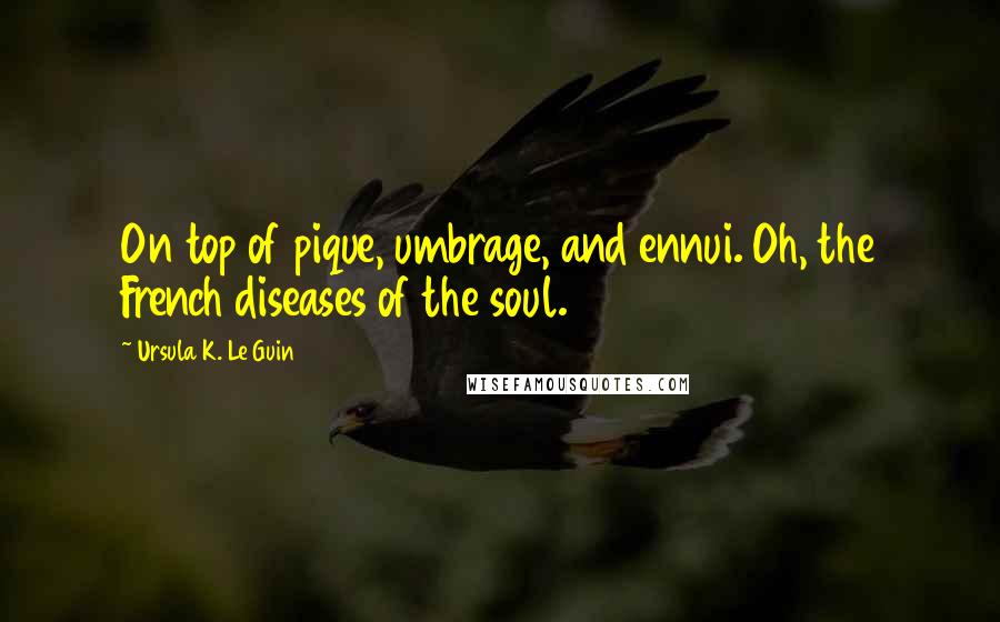 Ursula K. Le Guin Quotes: On top of pique, umbrage, and ennui. Oh, the French diseases of the soul.