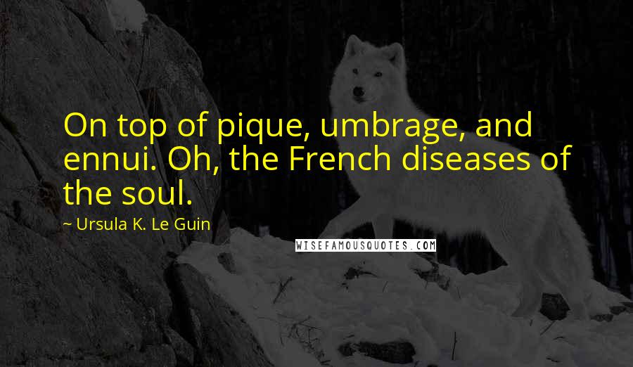Ursula K. Le Guin Quotes: On top of pique, umbrage, and ennui. Oh, the French diseases of the soul.