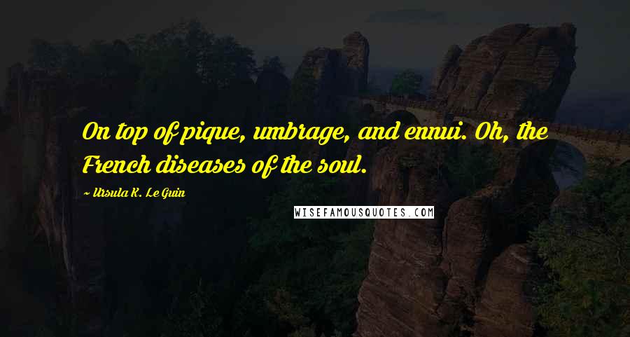 Ursula K. Le Guin Quotes: On top of pique, umbrage, and ennui. Oh, the French diseases of the soul.