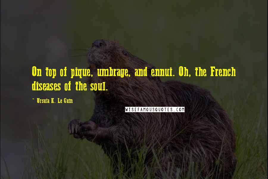 Ursula K. Le Guin Quotes: On top of pique, umbrage, and ennui. Oh, the French diseases of the soul.