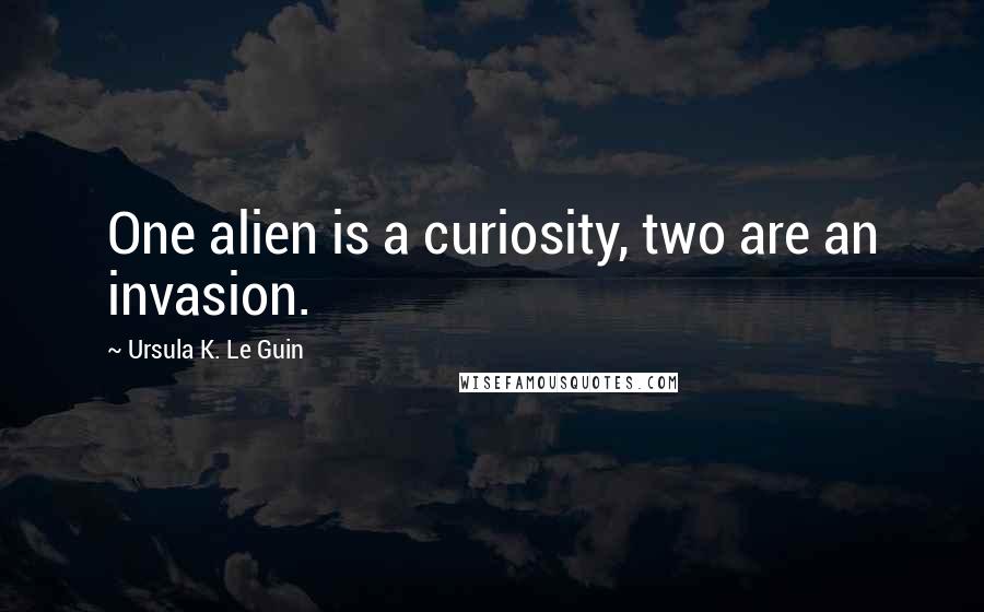 Ursula K. Le Guin Quotes: One alien is a curiosity, two are an invasion.