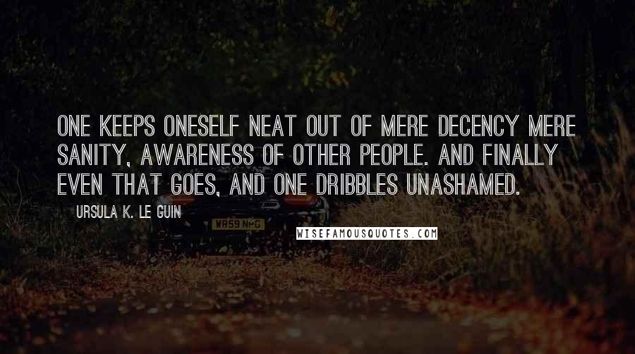 Ursula K. Le Guin Quotes: One keeps oneself neat out of mere decency mere sanity, awareness of other people. And finally even that goes, and one dribbles unashamed.