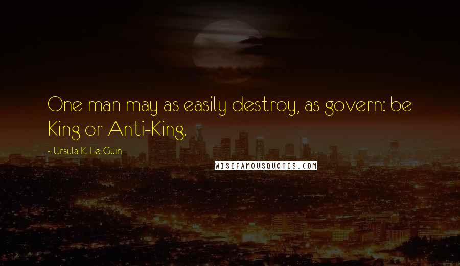 Ursula K. Le Guin Quotes: One man may as easily destroy, as govern: be King or Anti-King.