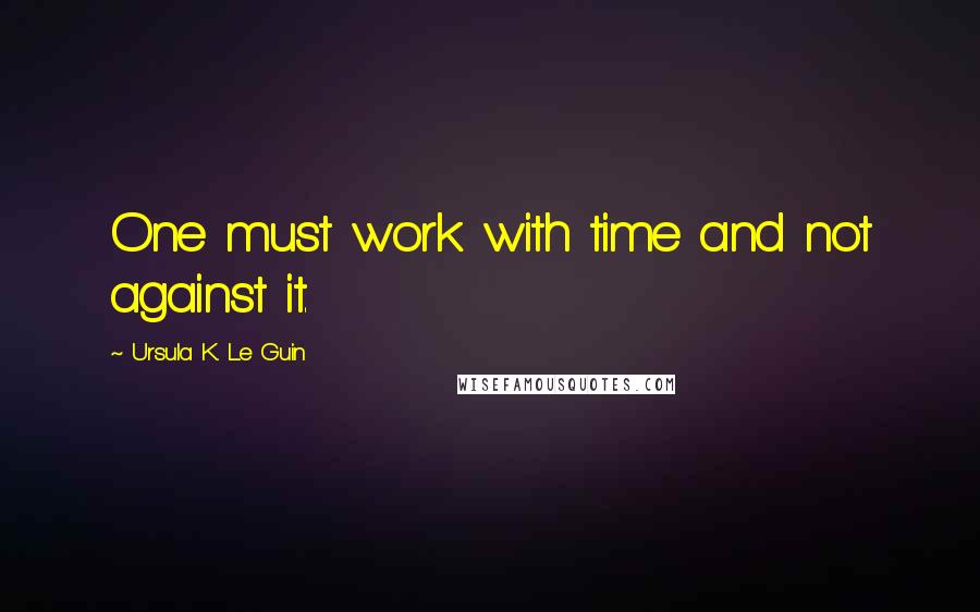 Ursula K. Le Guin Quotes: One must work with time and not against it.