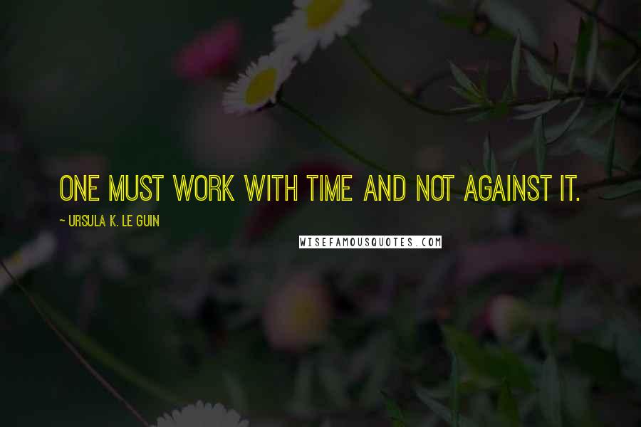 Ursula K. Le Guin Quotes: One must work with time and not against it.