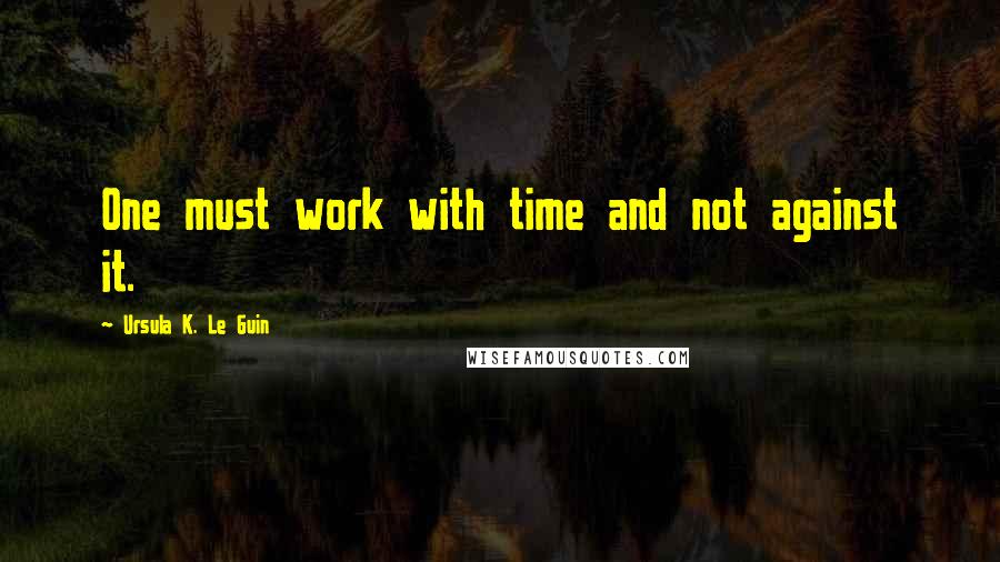 Ursula K. Le Guin Quotes: One must work with time and not against it.