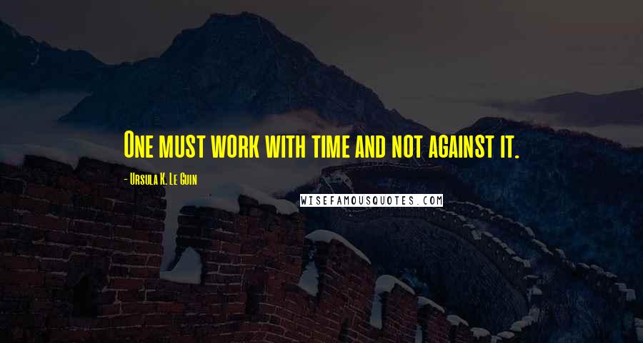 Ursula K. Le Guin Quotes: One must work with time and not against it.