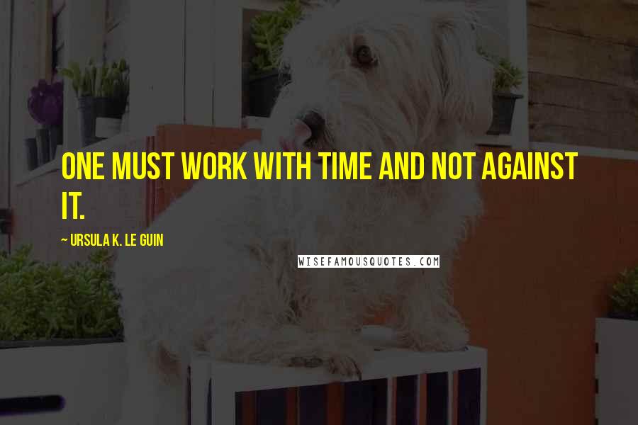 Ursula K. Le Guin Quotes: One must work with time and not against it.