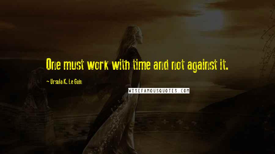 Ursula K. Le Guin Quotes: One must work with time and not against it.