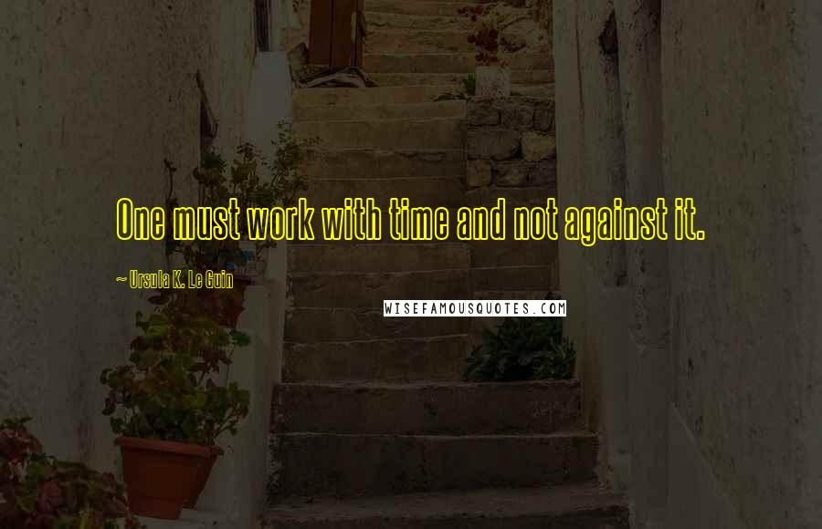 Ursula K. Le Guin Quotes: One must work with time and not against it.