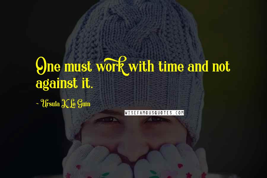 Ursula K. Le Guin Quotes: One must work with time and not against it.