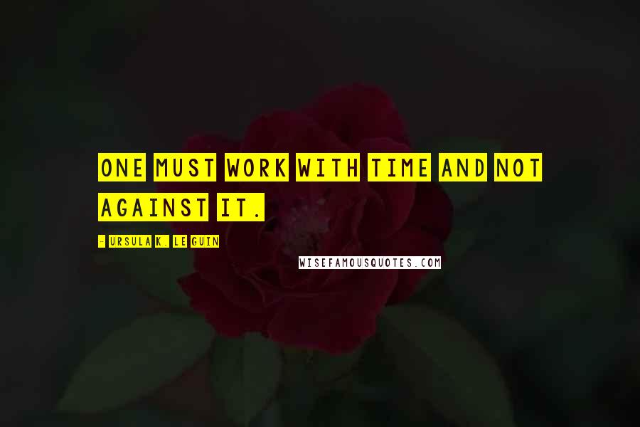 Ursula K. Le Guin Quotes: One must work with time and not against it.