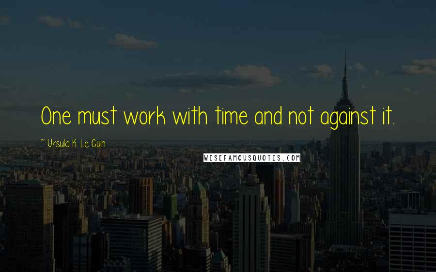 Ursula K. Le Guin Quotes: One must work with time and not against it.