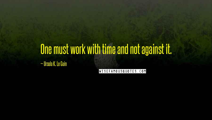 Ursula K. Le Guin Quotes: One must work with time and not against it.