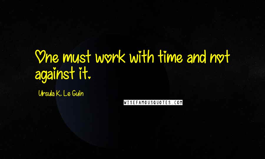 Ursula K. Le Guin Quotes: One must work with time and not against it.