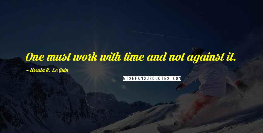Ursula K. Le Guin Quotes: One must work with time and not against it.