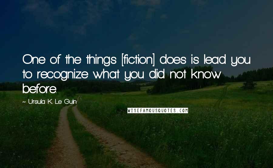 Ursula K. Le Guin Quotes: One of the things [fiction] does is lead you to recognize what you did not know before.