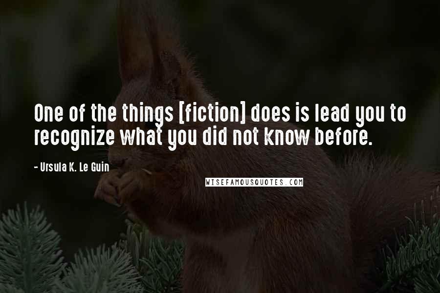 Ursula K. Le Guin Quotes: One of the things [fiction] does is lead you to recognize what you did not know before.