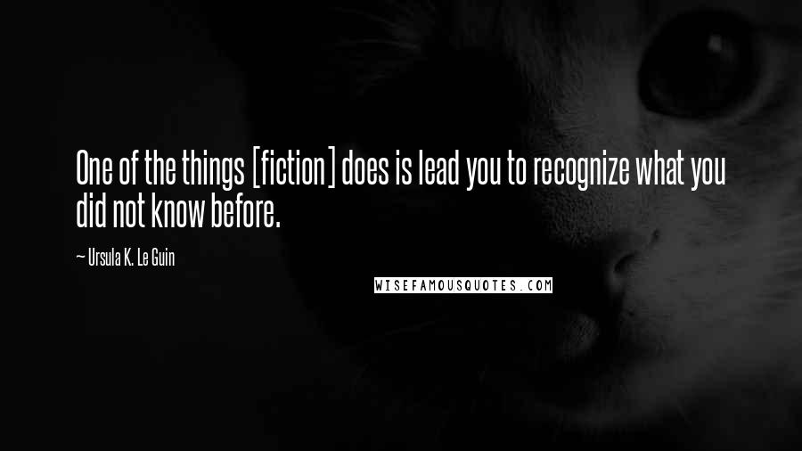 Ursula K. Le Guin Quotes: One of the things [fiction] does is lead you to recognize what you did not know before.
