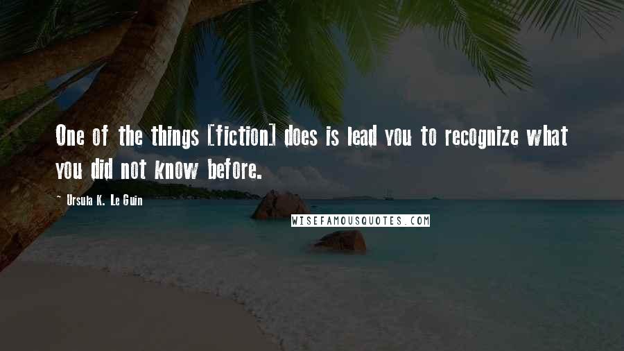 Ursula K. Le Guin Quotes: One of the things [fiction] does is lead you to recognize what you did not know before.