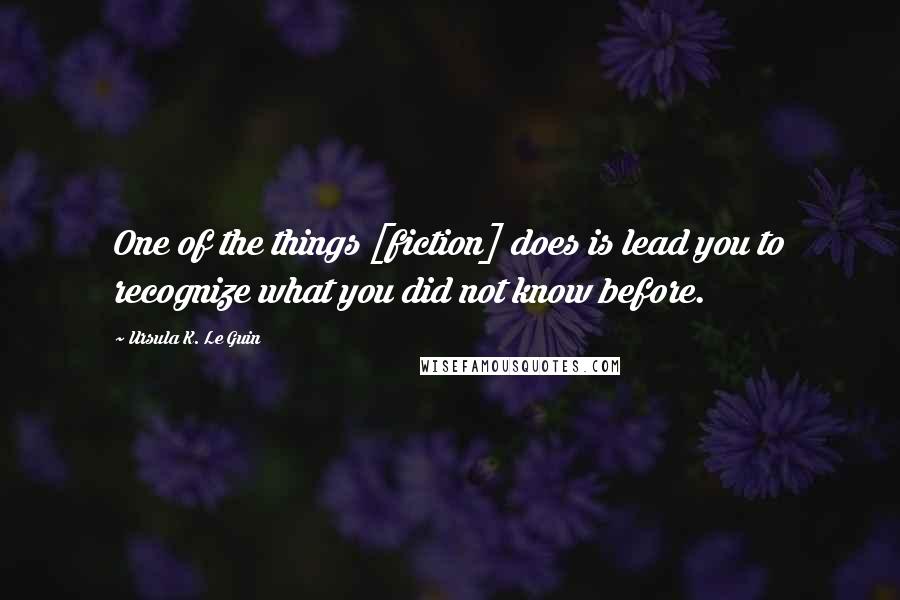 Ursula K. Le Guin Quotes: One of the things [fiction] does is lead you to recognize what you did not know before.