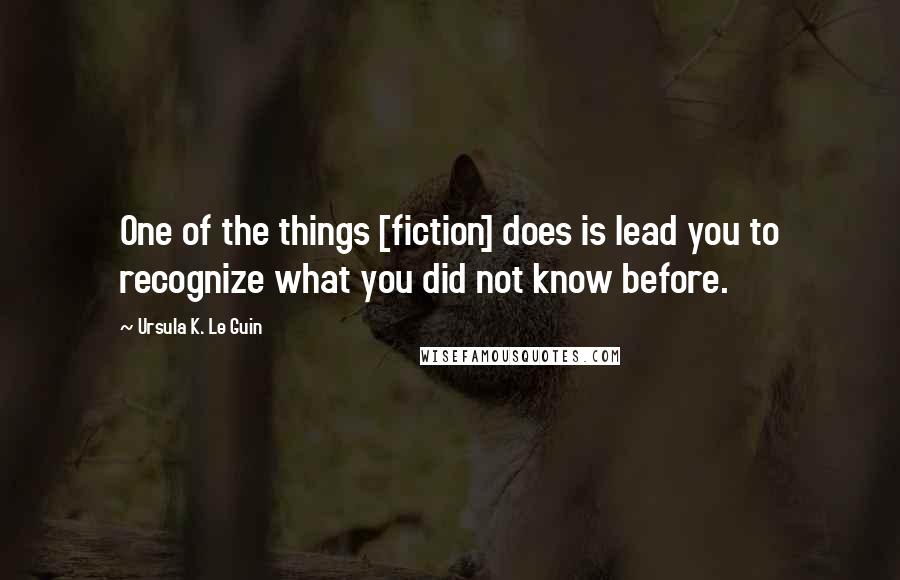 Ursula K. Le Guin Quotes: One of the things [fiction] does is lead you to recognize what you did not know before.