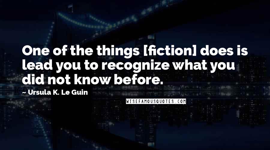 Ursula K. Le Guin Quotes: One of the things [fiction] does is lead you to recognize what you did not know before.