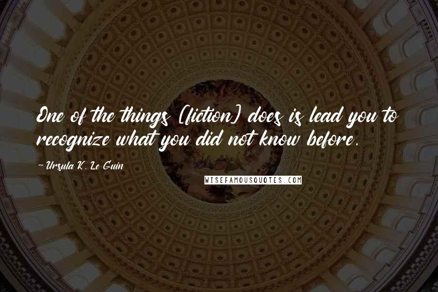 Ursula K. Le Guin Quotes: One of the things [fiction] does is lead you to recognize what you did not know before.
