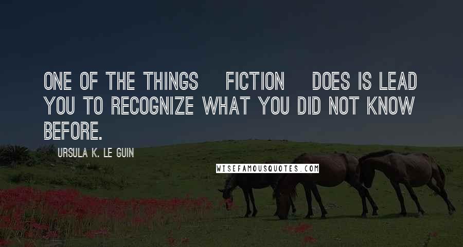Ursula K. Le Guin Quotes: One of the things [fiction] does is lead you to recognize what you did not know before.