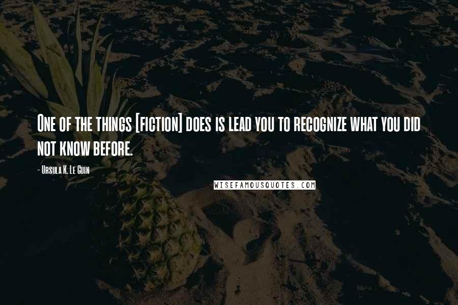 Ursula K. Le Guin Quotes: One of the things [fiction] does is lead you to recognize what you did not know before.