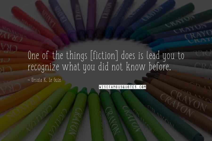 Ursula K. Le Guin Quotes: One of the things [fiction] does is lead you to recognize what you did not know before.
