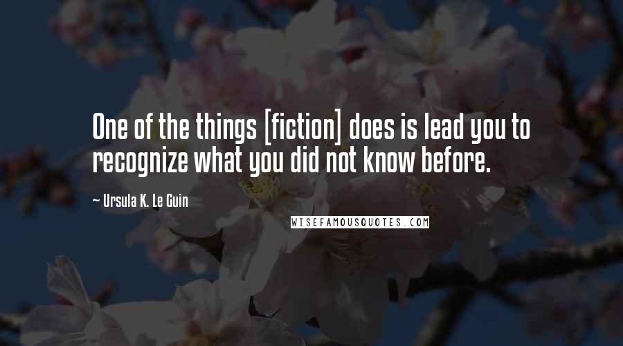 Ursula K. Le Guin Quotes: One of the things [fiction] does is lead you to recognize what you did not know before.